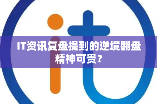IT资讯复盘提到的逆境翻盘精神可贵？