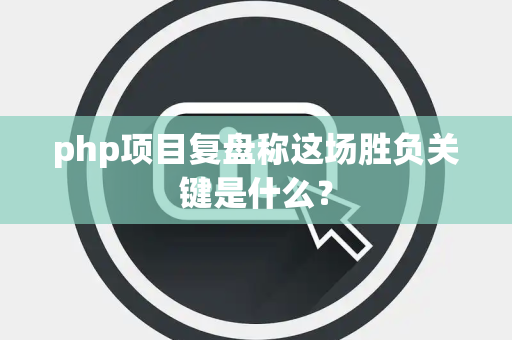 php项目复盘称这场胜负关键是什么？