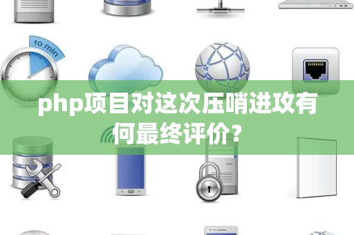 php项目对这次压哨进攻有何最终评价？