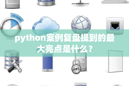 python案例复盘提到的最大亮点是什么？