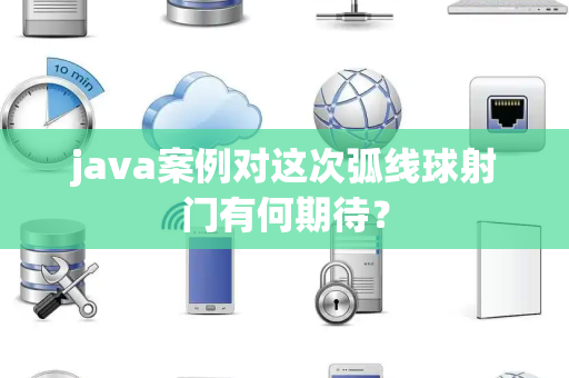 java案例对这次弧线球射门有何期待？