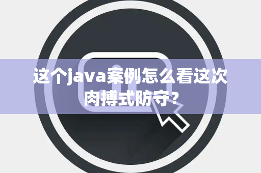 这个java案例怎么看这次肉搏式防守？