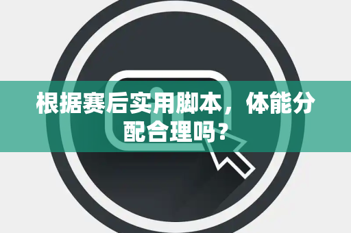 根据赛后实用脚本，体能分配合理吗？