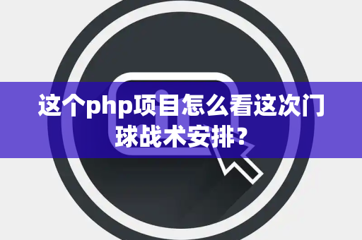 这个php项目怎么看这次门球战术安排？