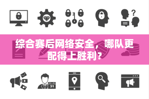 综合赛后网络安全，哪队更配得上胜利？