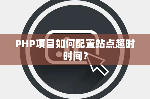 PHP项目如何配置站点超时时间? PHP项目如何配置站点超时时间?