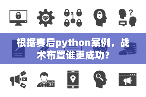 根据赛后python案例，战术布置谁更成功？