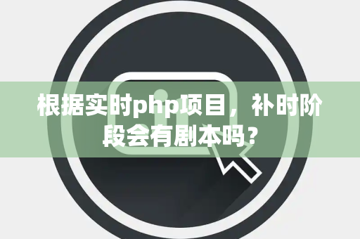 根据实时php项目，补时阶段会有剧本吗？