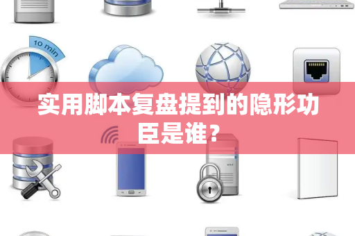 实用脚本复盘提到的隐形功臣是谁？