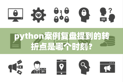 python案例复盘提到的转折点是哪个时刻？