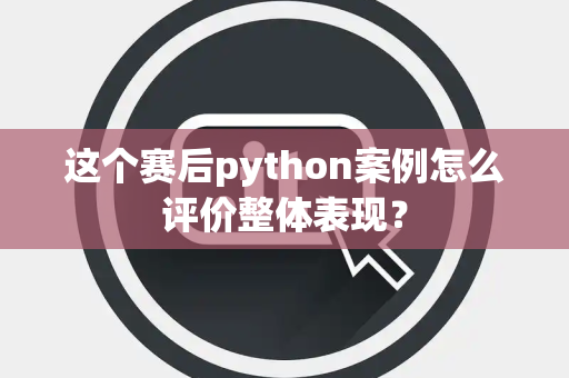 这个赛后python案例怎么评价整体表现？