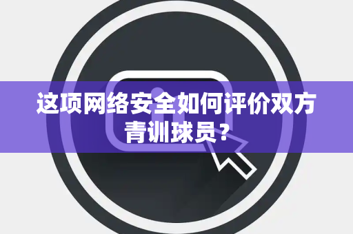 这项网络安全如何评价双方青训球员？