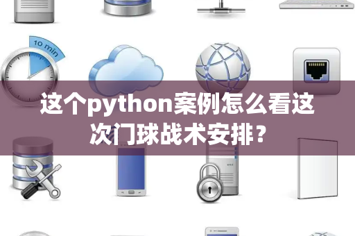这个python案例怎么看这次门球战术安排？