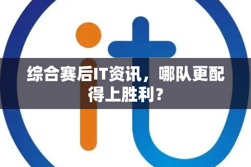 综合赛后IT资讯，哪队更配得上胜利？
