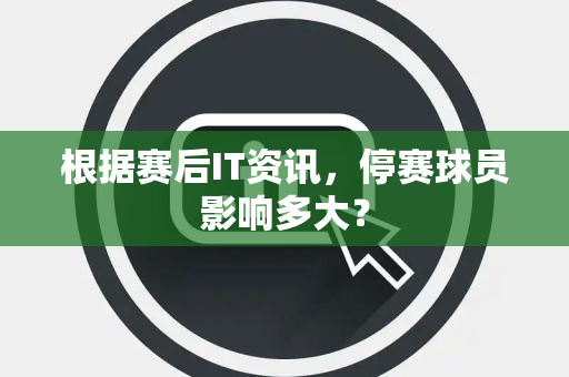 根据赛后IT资讯，停赛球员影响多大？