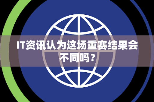 IT资讯认为这场重赛结果会不同吗？