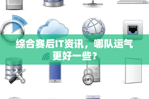 综合赛后IT资讯，哪队运气更好一些？