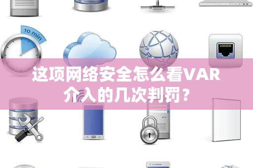 这项网络安全怎么看VAR介入的几次判罚？
