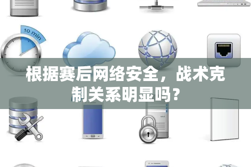 根据赛后网络安全，战术克制关系明显吗？