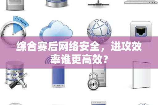 综合赛后网络安全，进攻效率谁更高效？