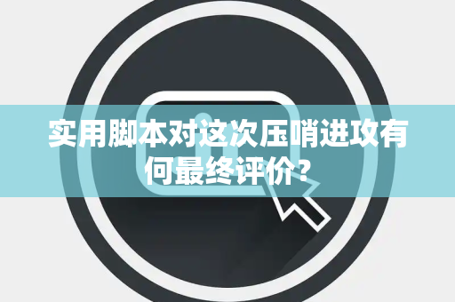 实用脚本对这次压哨进攻有何最终评价？