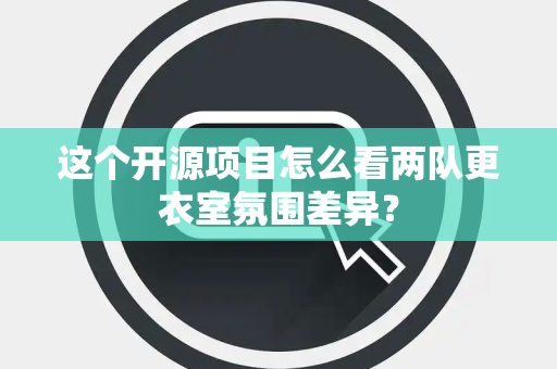 这个开源项目怎么看两队更衣室氛围差异？