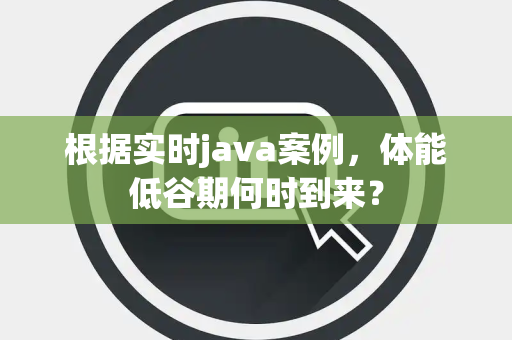 根据实时java案例，体能低谷期何时到来？