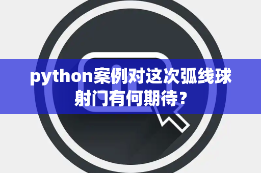 python案例对这次弧线球射门有何期待？