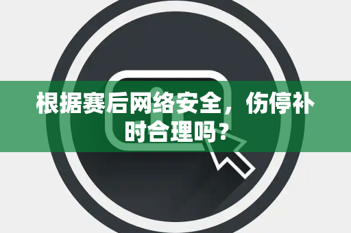 根据赛后网络安全，伤停补时合理吗？