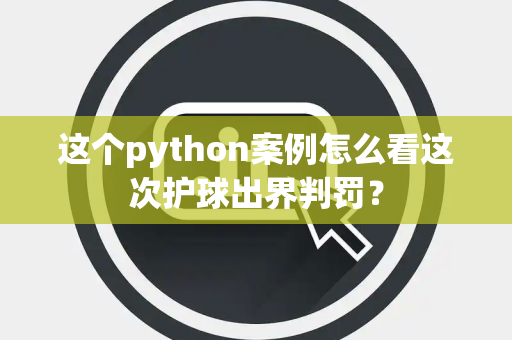 这个python案例怎么看这次护球出界判罚？
