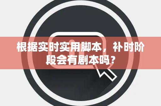 根据实时实用脚本，补时阶段会有剧本吗？