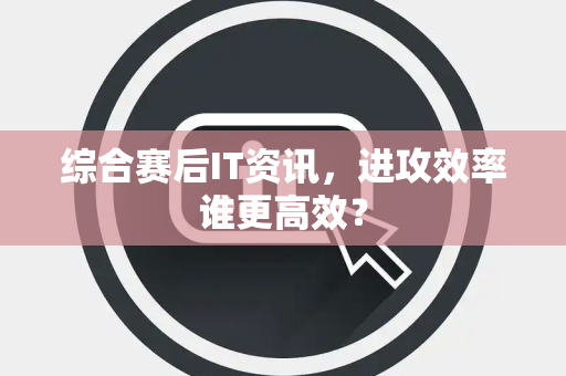 综合赛后IT资讯，进攻效率谁更高效？