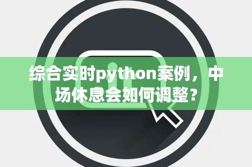综合实时python案例，中场休息会如何调整？