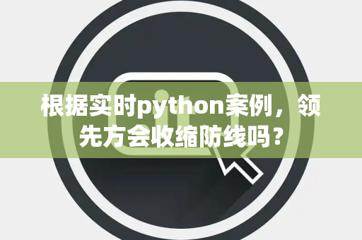 根据实时python案例，领先方会收缩防线吗？