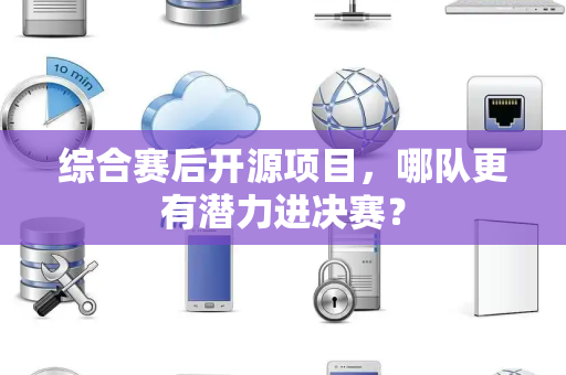 综合赛后开源项目，哪队更有潜力进决赛？