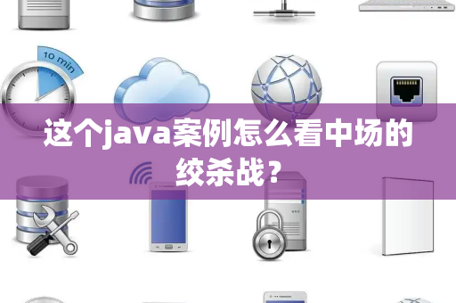 这个java案例怎么看中场的绞杀战？