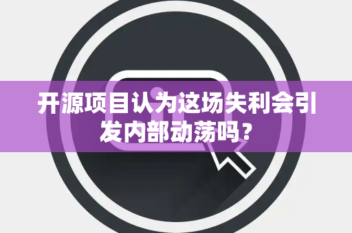 开源项目认为这场失利会引发内部动荡吗？