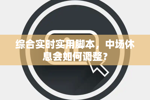 综合实时实用脚本，中场休息会如何调整？