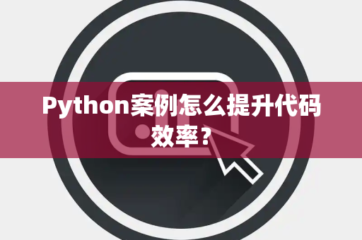 Python案例怎么提升代码效率? Python案例怎么提升代码效率?