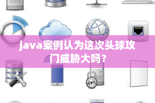 java案例认为这次头球攻门威胁大吗？