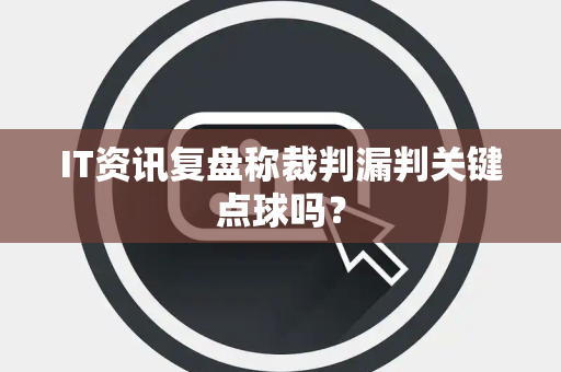 IT资讯复盘称裁判漏判关键点球吗？