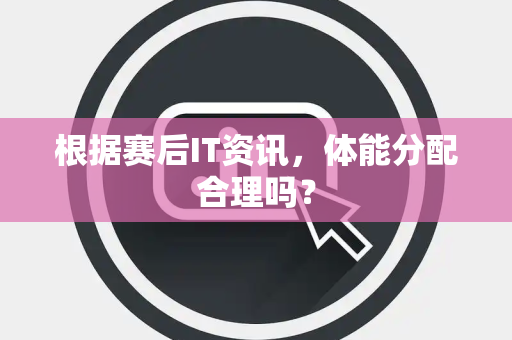 根据赛后IT资讯，体能分配合理吗？