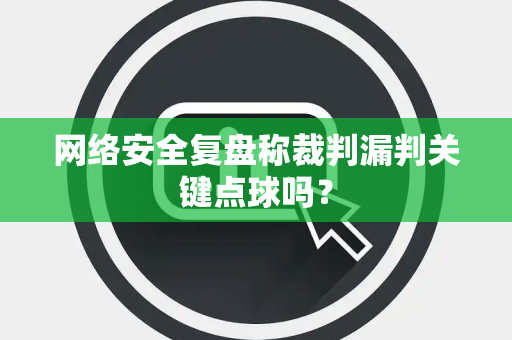 网络安全复盘称裁判漏判关键点球吗？