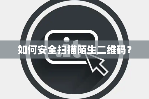 如何安全扫描陌生二维码？