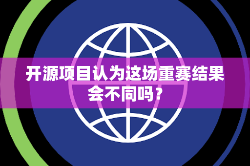 开源项目认为这场重赛结果会不同吗？