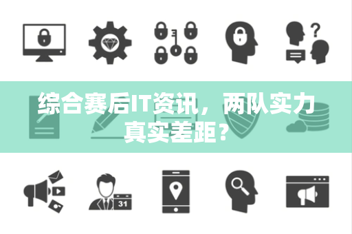 综合赛后IT资讯，两队实力真实差距？