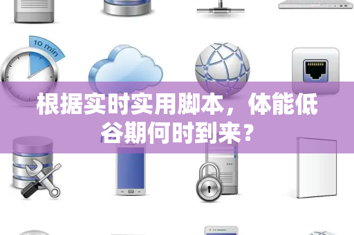 根据实时实用脚本，体能低谷期何时到来？