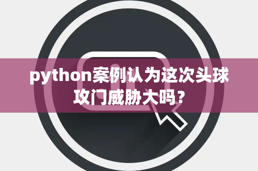 python案例认为这次头球攻门威胁大吗？