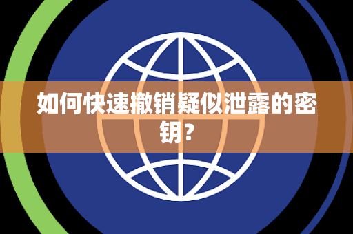 如何快速撤销疑似泄露的密钥? 如何快速撤销疑似泄露的密钥?