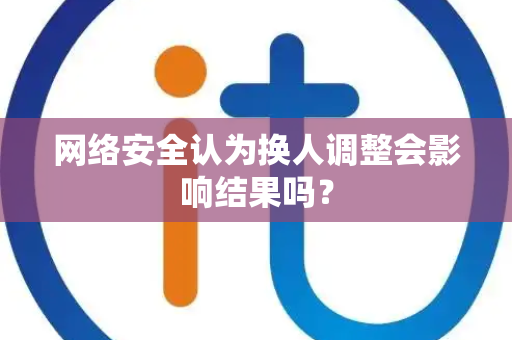 网络安全认为换人调整会影响结果吗？